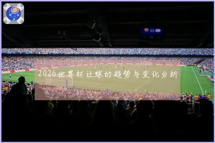 2026世界杯让球的趋势与变化分析