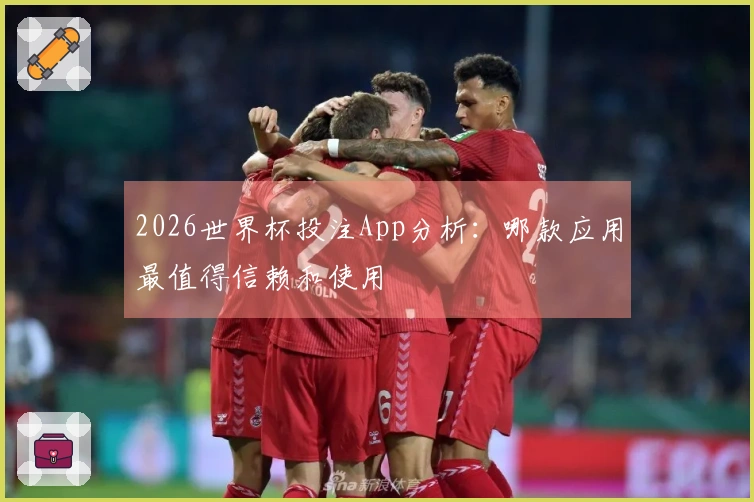 2026世界杯投注App分析：哪款应用最值得信赖和使用