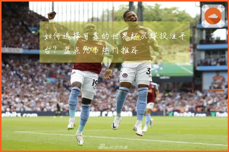 如何选择可靠的世界杯买球投注平台？盘点几个热门推荐