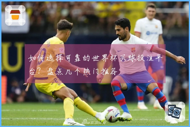 如何选择可靠的世界杯买球投注平台？盘点几个热门推荐