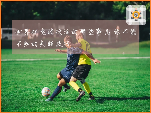 世界杯竞猜投注的那些事儿 你不能不知的判断技巧