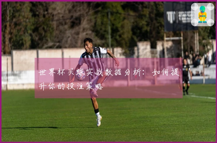 世界杯买球实战数据分析：如何提升你的投注策略