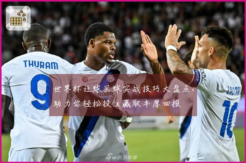 世界杯让球买球实战技巧大盘点，助力你轻松投注赢取丰厚回报