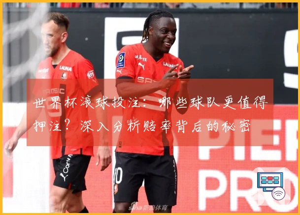 世界杯滚球投注：哪些球队更值得押注？深入分析赔率背后的秘密