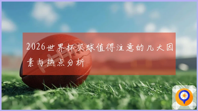 2026世界杯买球值得注意的几大因素与热点分析